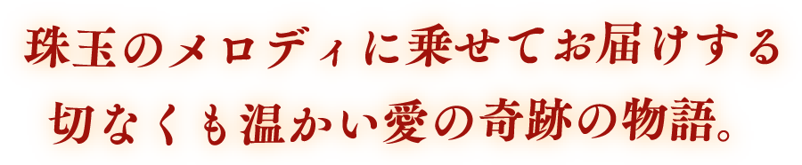 珠玉のメロディに乗せてお届けする切なくも温かい愛の奇跡の物語。